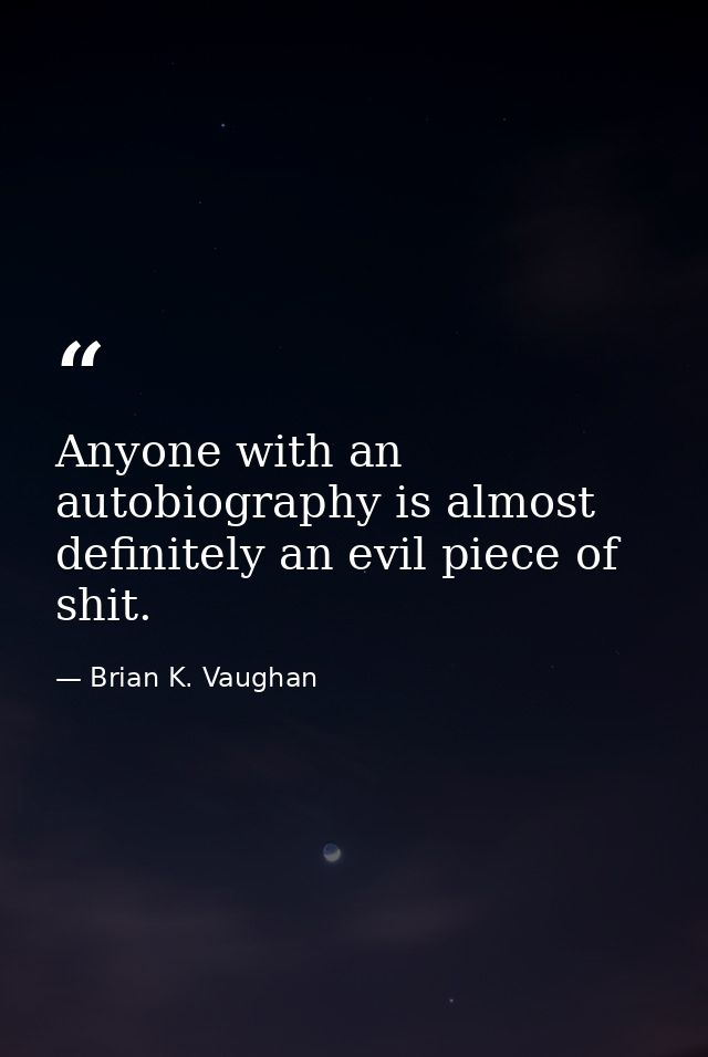 Anyone with an autobiography is almost definitely an evil piece of shit. — Brian K. Vaughan
