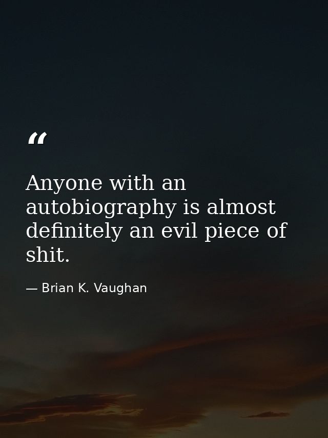 Anyone with an autobiography is almost definitely an evil piece of shit. — Brian K. Vaughan