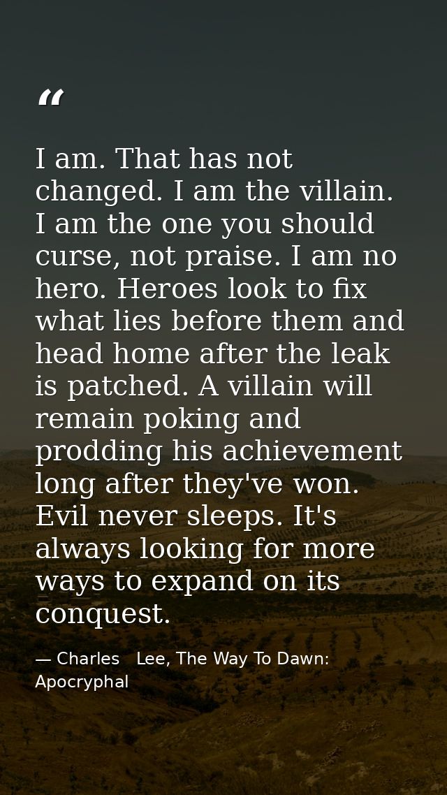 I am. That has not changed. I am the villain. I am the one you should curse, not praise. I am no hero. Heroes look to fi — Charles   Lee, The Way To Dawn: Apocryphal