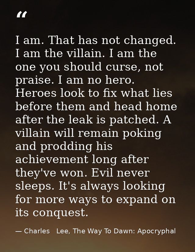 I am. That has not changed. I am the villain. I am the one you should curse, not praise. I am no hero. Heroes look to fi — Charles   Lee, The Way To Dawn: Apocryphal