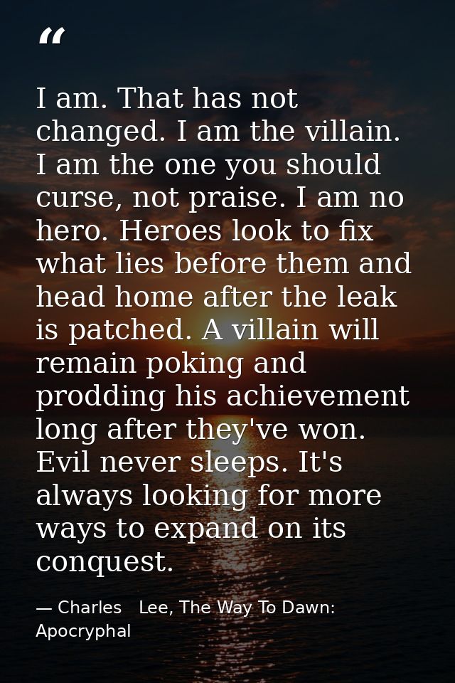 I am. That has not changed. I am the villain. I am the one you should curse, not praise. I am no hero. Heroes look to fi — Charles   Lee, The Way To Dawn: Apocryphal