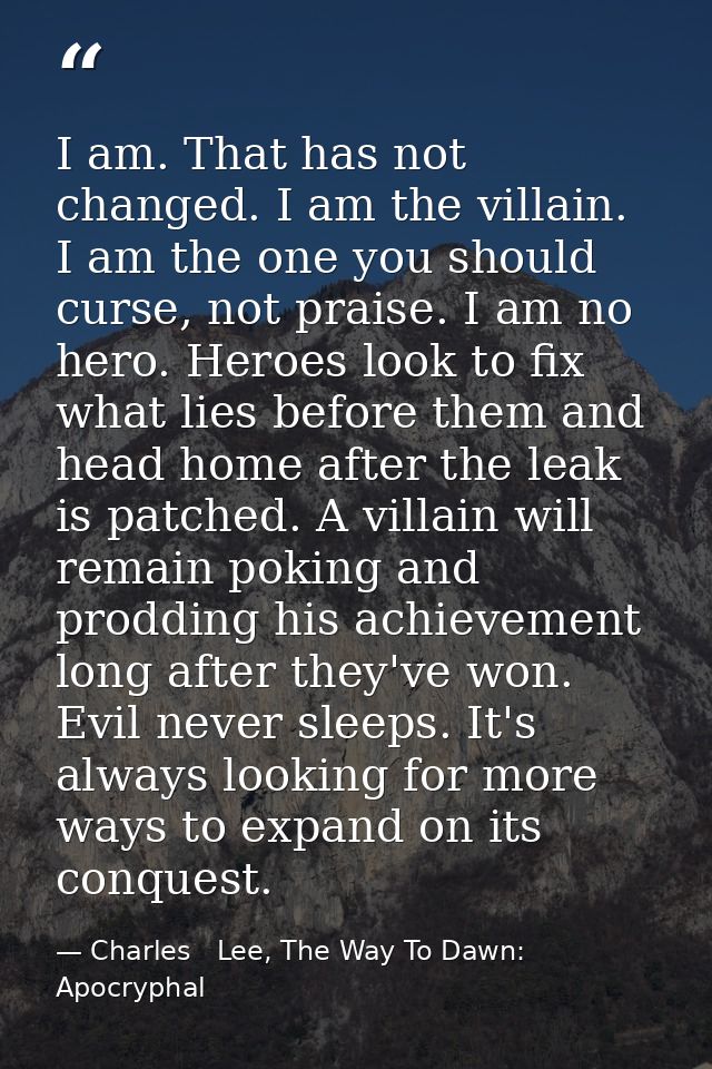 I am. That has not changed. I am the villain. I am the one you should curse, not praise. I am no hero. Heroes look to fi — Charles   Lee, The Way To Dawn: Apocryphal