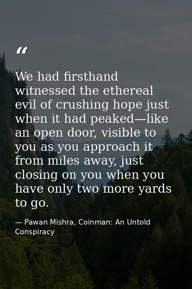 We had firsthand witnessed the ethereal evil of crushing hope just when it had peaked—like an open door, visible to you  — Pawan Mishra, Coinman: An Untold Conspiracy