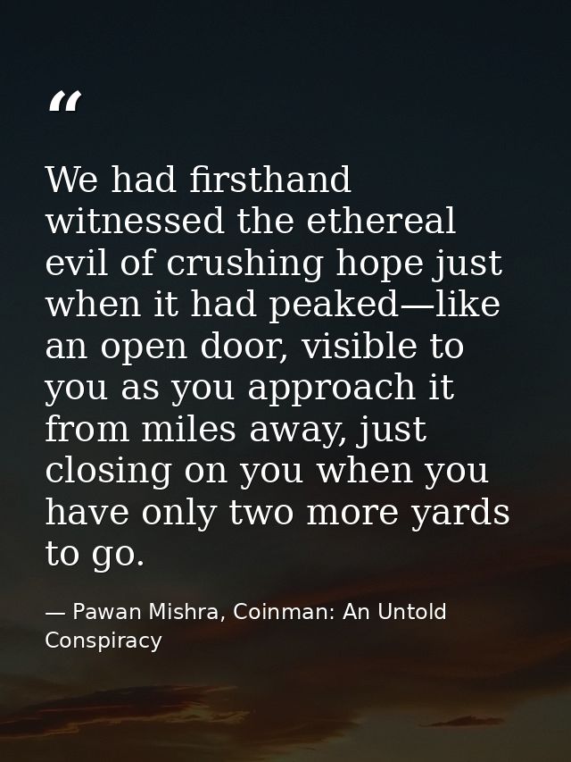 We had firsthand witnessed the ethereal evil of crushing hope just when it had peaked—like an open door, visible to you  — Pawan Mishra, Coinman: An Untold Conspiracy