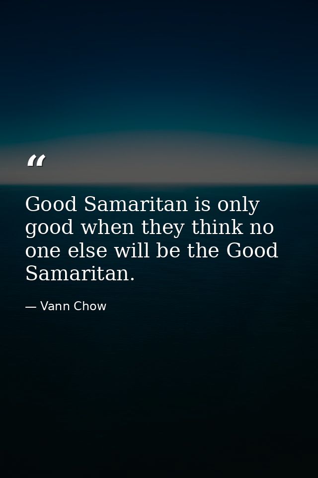 Good Samaritan is only good when they think no one else will be the Good Samaritan. — Vann Chow