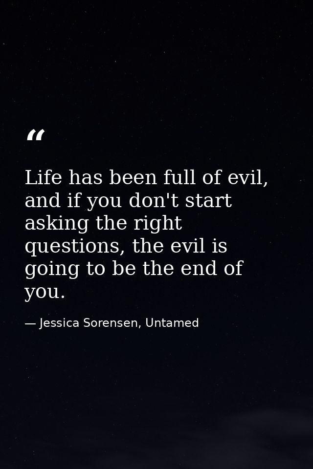 Life has been full of evil, and if you don't start asking the right questions, the evil is going to be the end of you. — Jessica Sorensen, Untamed