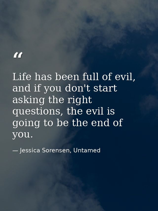 Life has been full of evil, and if you don't start asking the right questions, the evil is going to be the end of you. — Jessica Sorensen, Untamed