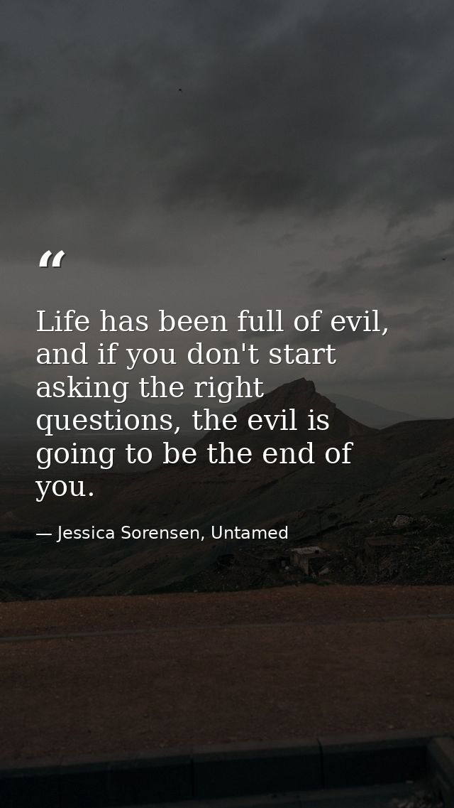 Life has been full of evil, and if you don't start asking the right questions, the evil is going to be the end of you. — Jessica Sorensen, Untamed