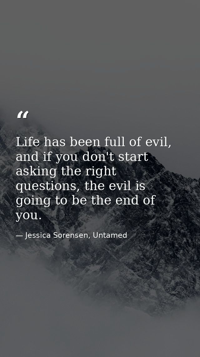 Life has been full of evil, and if you don't start asking the right questions, the evil is going to be the end of you. — Jessica Sorensen, Untamed