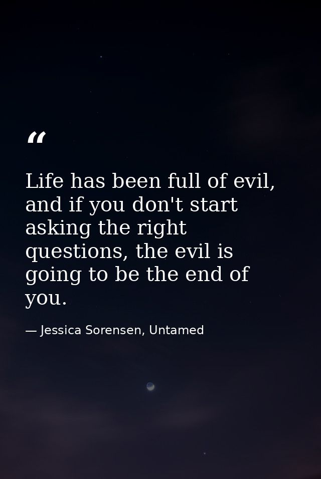 Life has been full of evil, and if you don't start asking the right questions, the evil is going to be the end of you. — Jessica Sorensen, Untamed