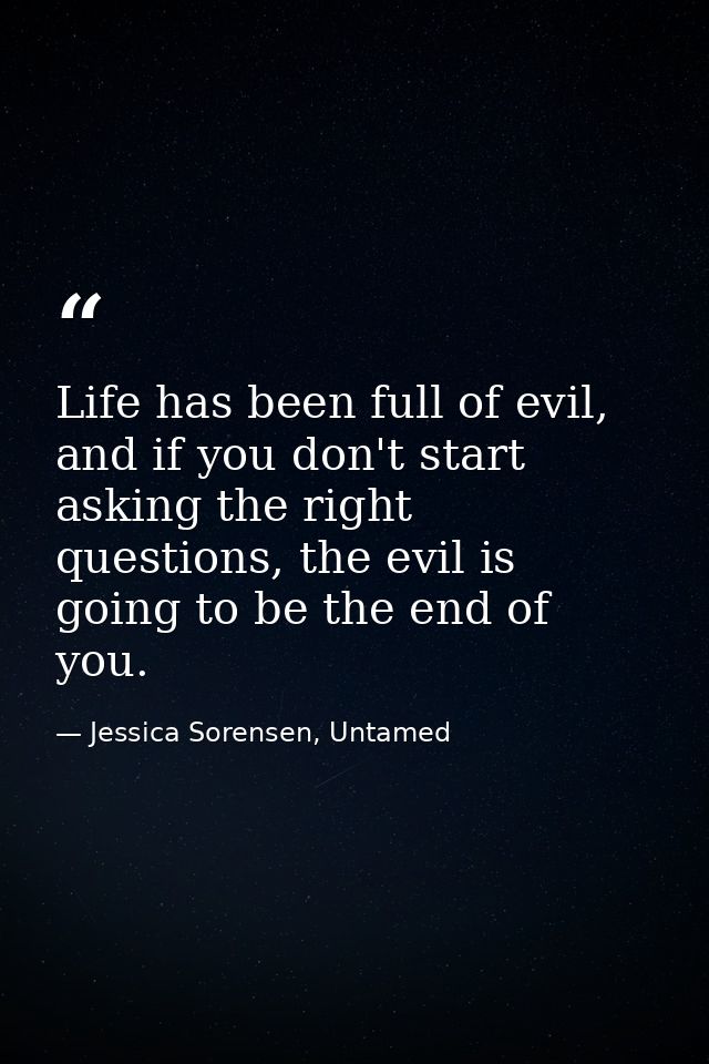 Life has been full of evil, and if you don't start asking the right questions, the evil is going to be the end of you. — Jessica Sorensen, Untamed