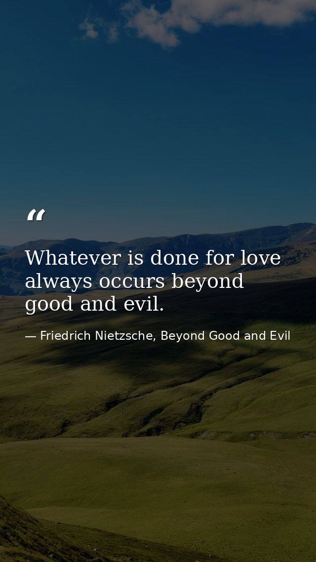Whatever is done for love always occurs beyond good and evil. — Friedrich Nietzsche, Beyond Good and Evil