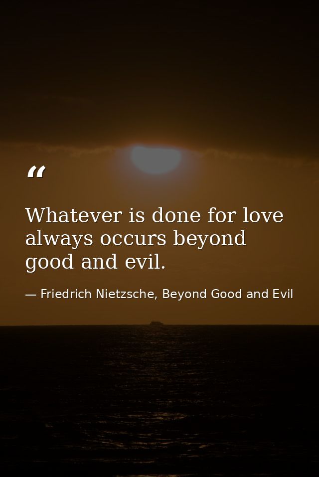 Whatever is done for love always occurs beyond good and evil. — Friedrich Nietzsche, Beyond Good and Evil