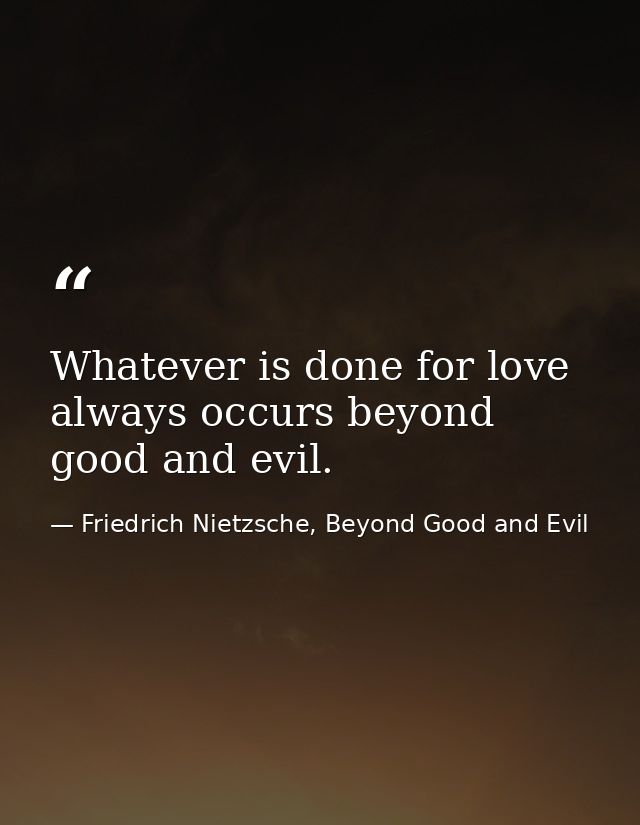 Whatever is done for love always occurs beyond good and evil. — Friedrich Nietzsche, Beyond Good and Evil