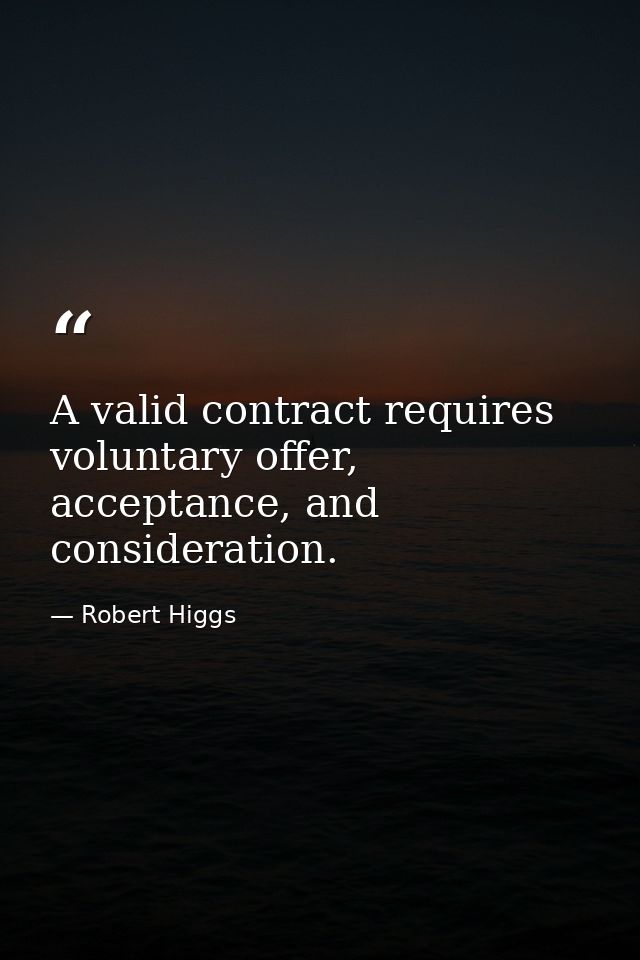A valid contract requires voluntary offer, acceptance, and consideration. — Robert Higgs