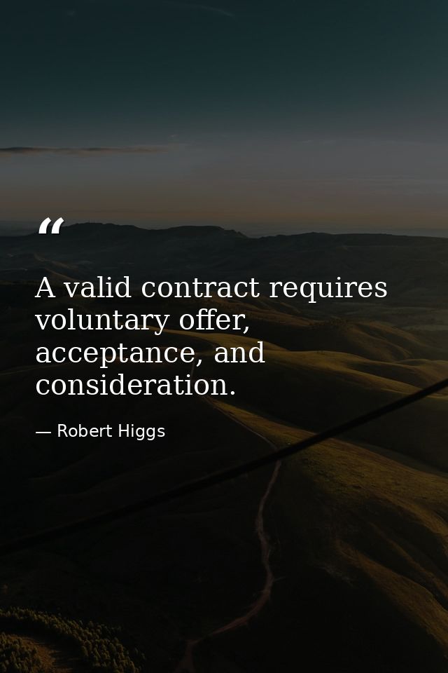 A valid contract requires voluntary offer, acceptance, and consideration. — Robert Higgs