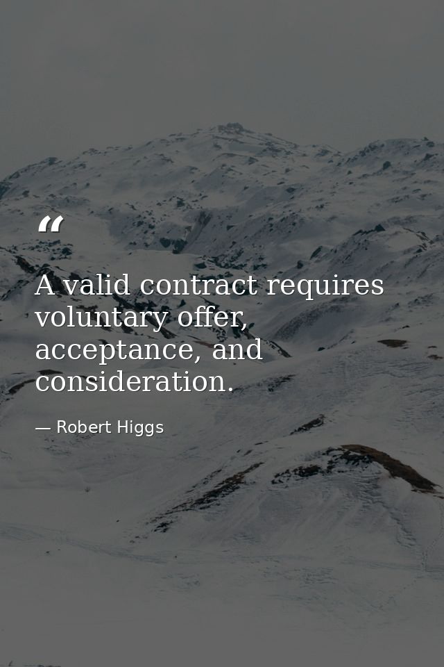 A valid contract requires voluntary offer, acceptance, and consideration. — Robert Higgs