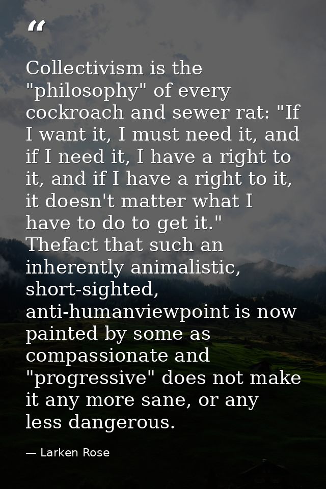 Collectivism is the "philosophy" of every cockroach and sewer rat: "If I want it, I must need it, and if I need it, I ha — Larken Rose