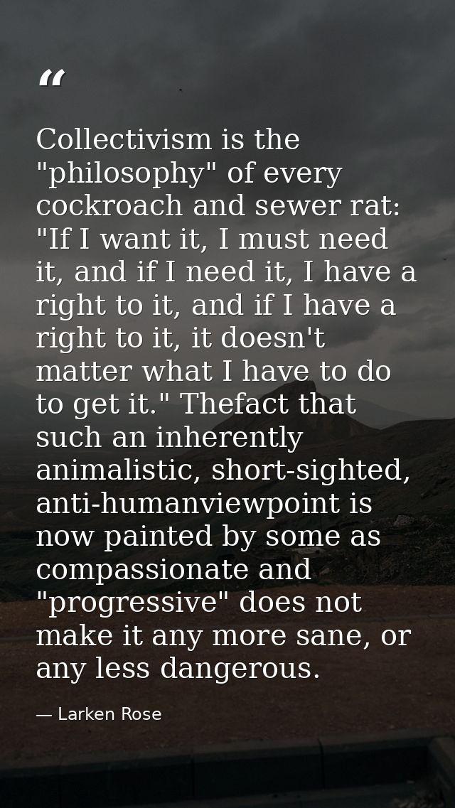 Collectivism is the "philosophy" of every cockroach and sewer rat: "If I want it, I must need it, and if I need it, I ha — Larken Rose