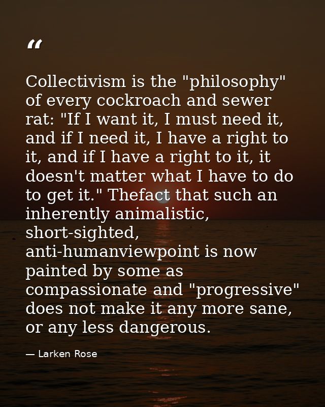 Collectivism is the "philosophy" of every cockroach and sewer rat: "If I want it, I must need it, and if I need it, I ha — Larken Rose
