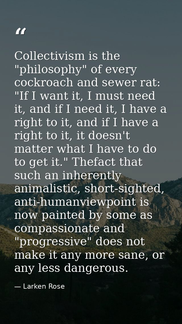 Collectivism is the "philosophy" of every cockroach and sewer rat: "If I want it, I must need it, and if I need it, I ha — Larken Rose