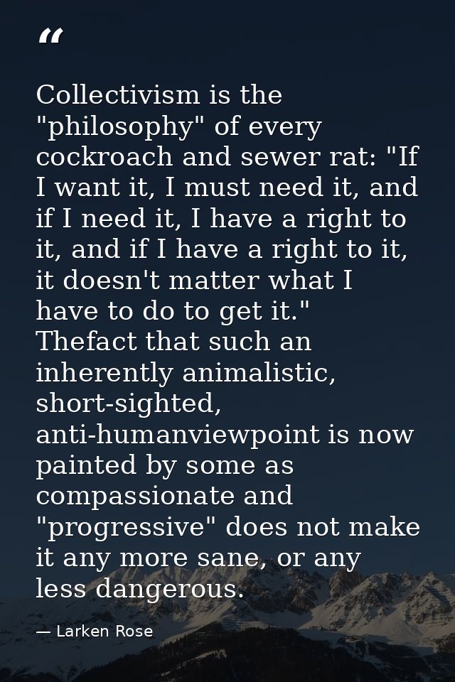 Collectivism is the "philosophy" of every cockroach and sewer rat: "If I want it, I must need it, and if I need it, I ha — Larken Rose