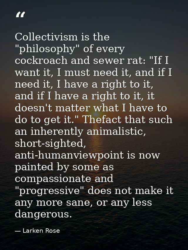 Collectivism is the "philosophy" of every cockroach and sewer rat: "If I want it, I must need it, and if I need it, I ha — Larken Rose