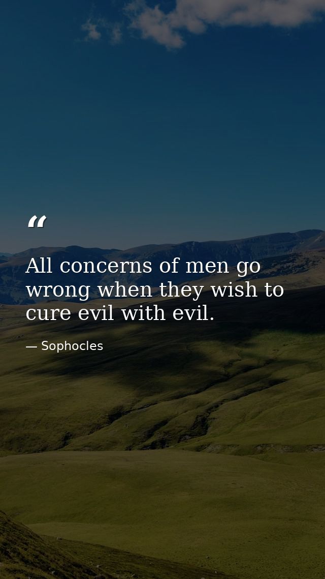 All concerns of men go wrong when they wish to cure evil with evil. — Sophocles
