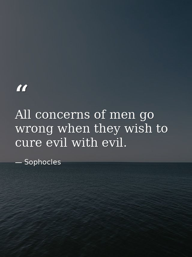 All concerns of men go wrong when they wish to cure evil with evil. — Sophocles