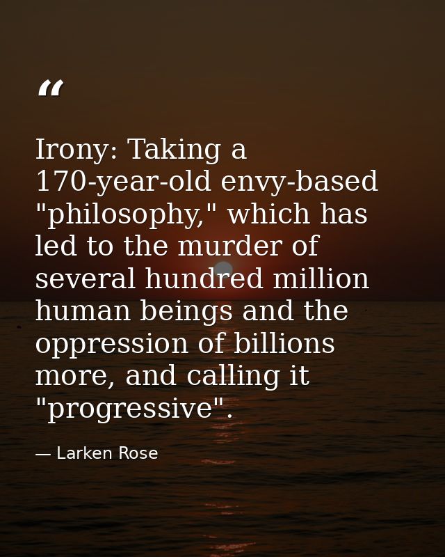 Irony: Taking a 170-year-old envy-based "philosophy," which has led to the murder of several hundred million human being — Larken Rose