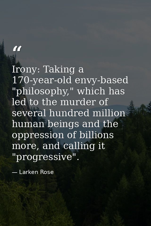 Irony: Taking a 170-year-old envy-based "philosophy," which has led to the murder of several hundred million human being — Larken Rose