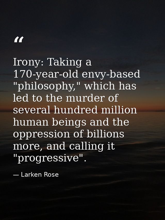 Irony: Taking a 170-year-old envy-based "philosophy," which has led to the murder of several hundred million human being — Larken Rose