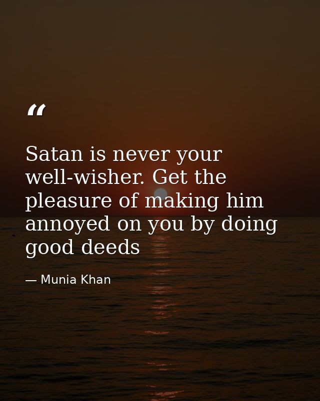 Satan is never your well-wisher. Get the pleasure of making him annoyed on you by doing good deeds — Munia Khan