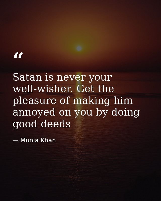 Satan is never your well-wisher. Get the pleasure of making him annoyed on you by doing good deeds — Munia Khan