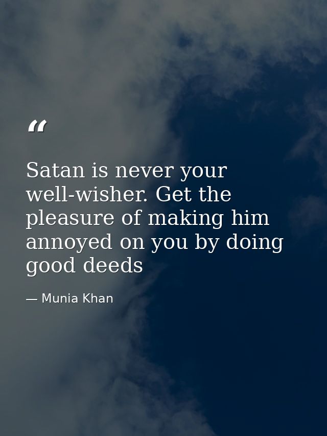 Satan is never your well-wisher. Get the pleasure of making him annoyed on you by doing good deeds — Munia Khan