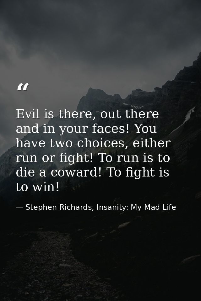 Evil is there, out there and in your faces! You have two choices, either run or fight! To run is to die a coward! To fig — Stephen Richards, Insanity: My Mad Life