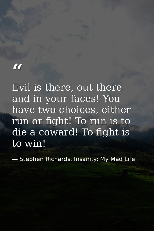 Evil is there, out there and in your faces! You have two choices, either run or fight! To run is to die a coward! To fig — Stephen Richards, Insanity: My Mad Life
