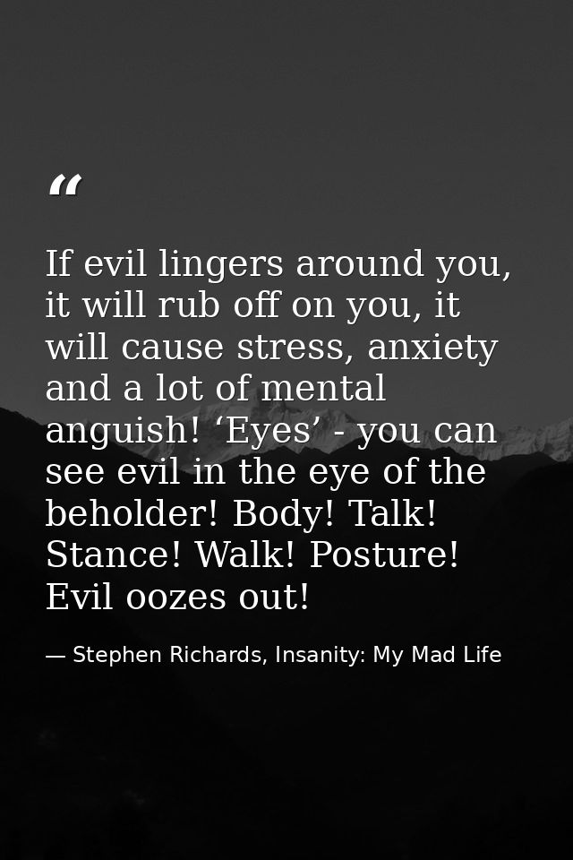 If evil lingers around you, it will rub off on you, it will cause stress, anxiety and a lot of mental anguish! ‘Eyes’ -  — Stephen Richards, Insanity: My Mad Life