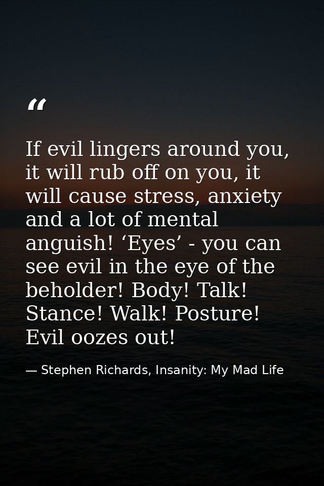 If evil lingers around you, it will rub off on you, it will cause stress, anxiety and a lot of mental anguish! ‘Eyes’ -  — Stephen Richards, Insanity: My Mad Life