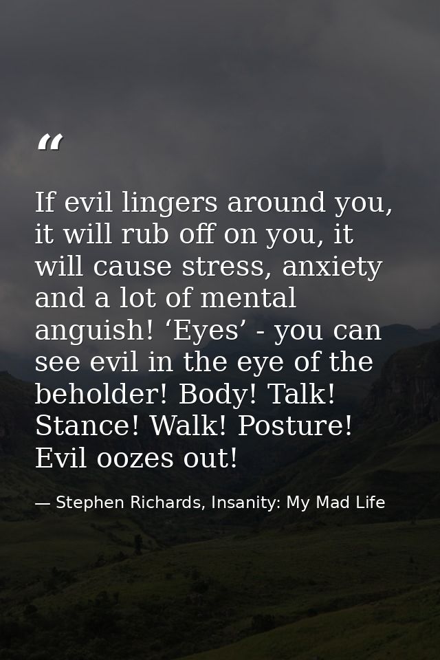 If evil lingers around you, it will rub off on you, it will cause stress, anxiety and a lot of mental anguish! ‘Eyes’ -  — Stephen Richards, Insanity: My Mad Life
