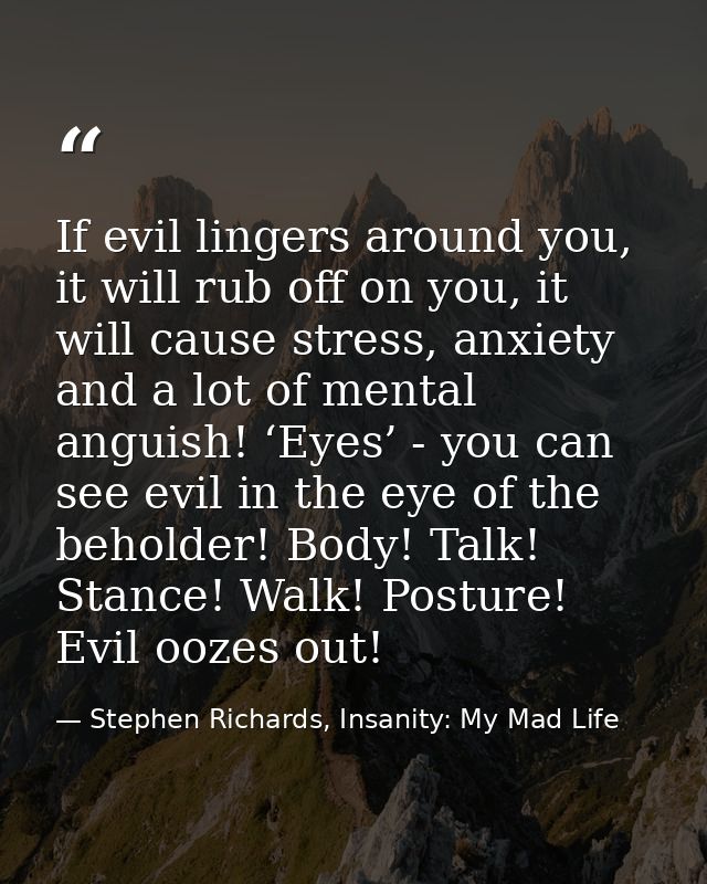 If evil lingers around you, it will rub off on you, it will cause stress, anxiety and a lot of mental anguish! ‘Eyes’ -  — Stephen Richards, Insanity: My Mad Life