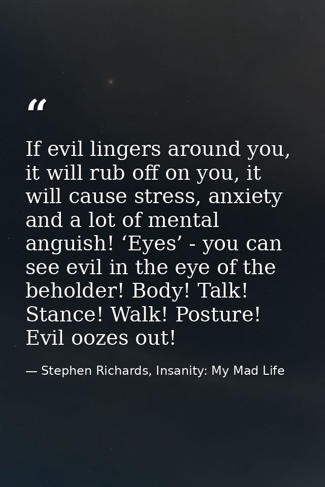 If evil lingers around you, it will rub off on you, it will cause stress, anxiety and a lot of mental anguish! ‘Eyes’ -  — Stephen Richards, Insanity: My Mad Life
