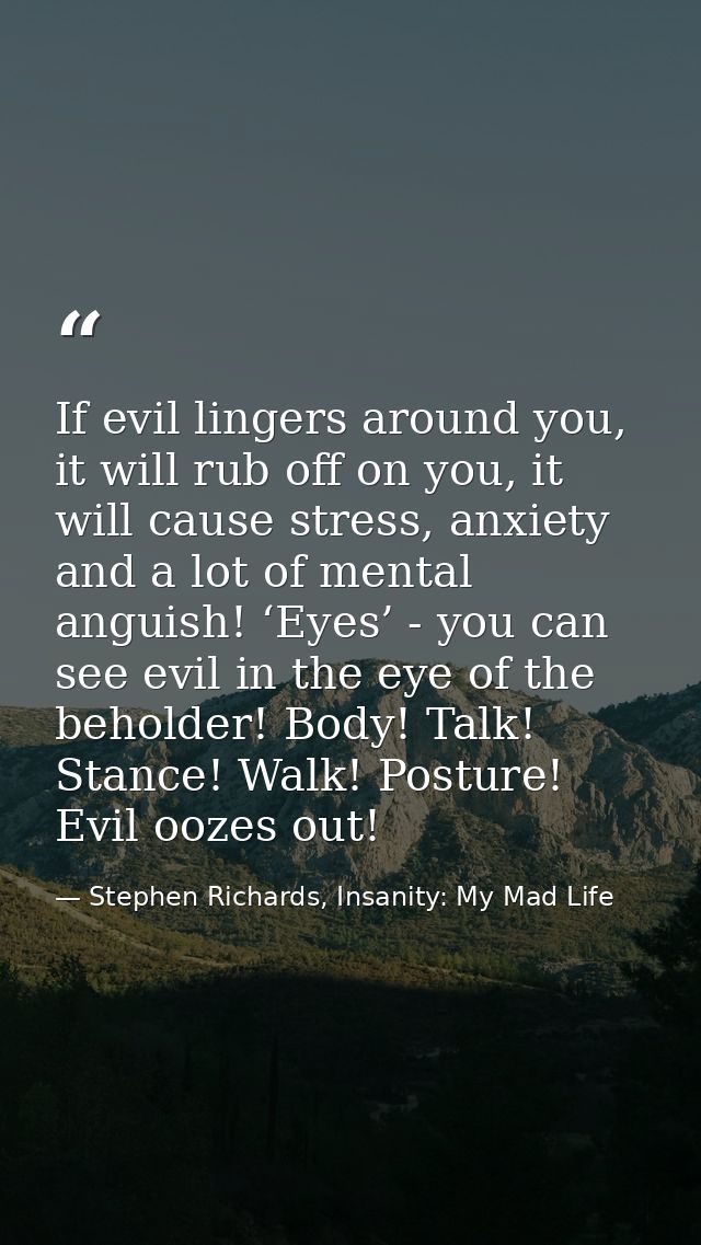 If evil lingers around you, it will rub off on you, it will cause stress, anxiety and a lot of mental anguish! ‘Eyes’ -  — Stephen Richards, Insanity: My Mad Life