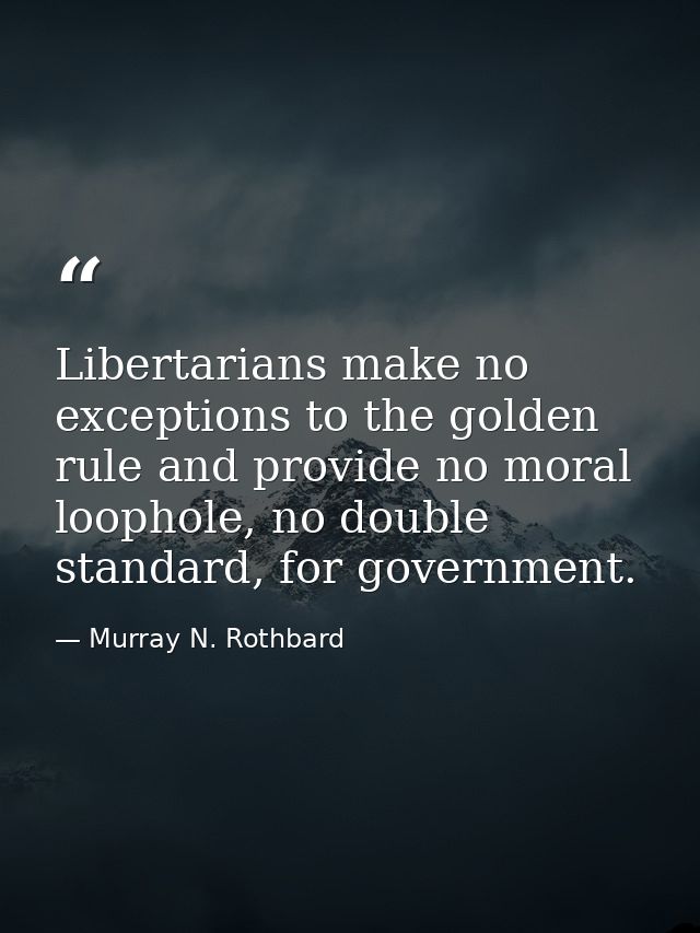 Libertarians make no exceptions to the golden rule and provide no moral loophole, no double standard, for government. — Murray N. Rothbard