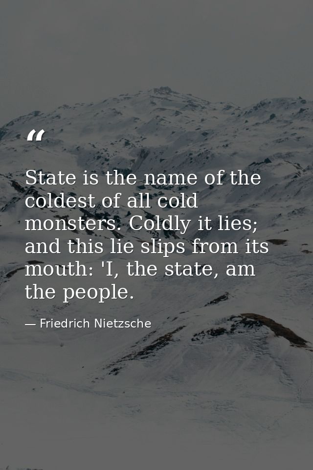 State is the name of the coldest of all cold monsters. Coldly it lies; and this lie slips from its mouth: 'I, the state, — Friedrich Nietzsche