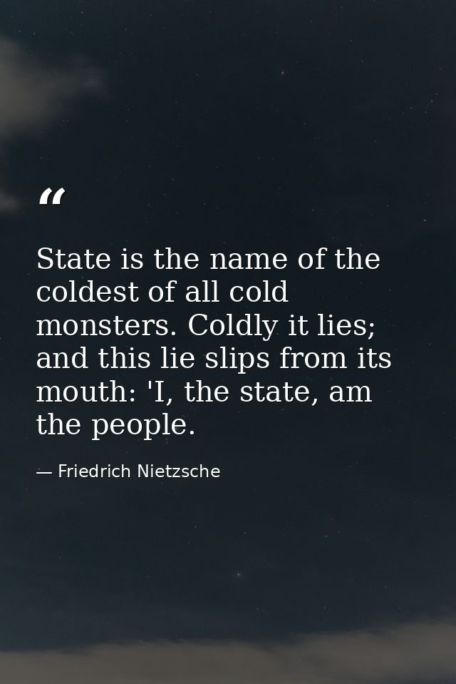 State is the name of the coldest of all cold monsters. Coldly it lies; and this lie slips from its mouth: 'I, the state, — Friedrich Nietzsche