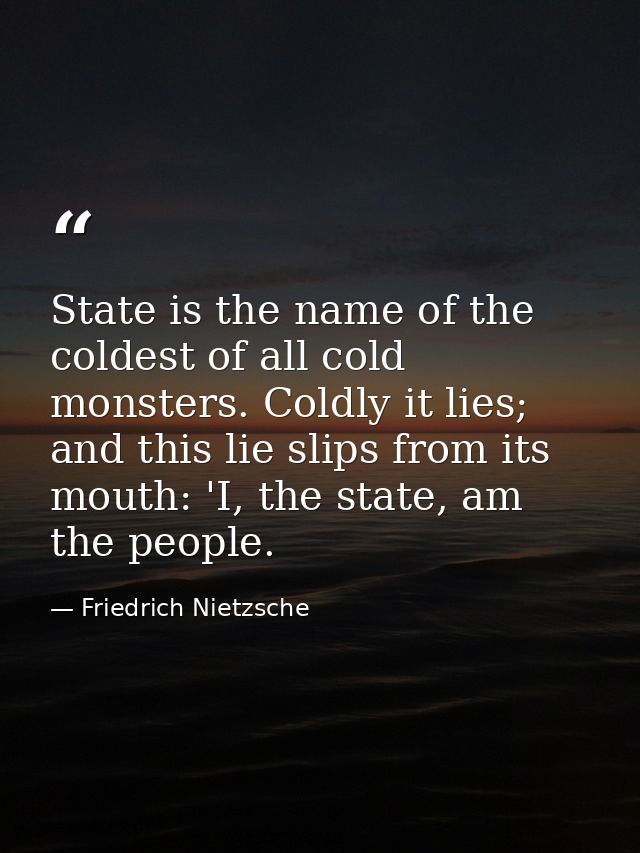State is the name of the coldest of all cold monsters. Coldly it lies; and this lie slips from its mouth: 'I, the state, — Friedrich Nietzsche