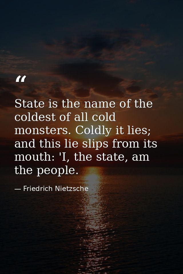 State is the name of the coldest of all cold monsters. Coldly it lies; and this lie slips from its mouth: 'I, the state, — Friedrich Nietzsche