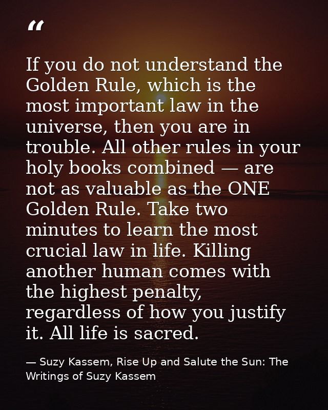 If you do not understand the Golden Rule, which is the most important law in the universe, then you are in trouble. All  — Suzy Kassem, Rise Up and Salute the Sun: The Writings of Suzy Kassem