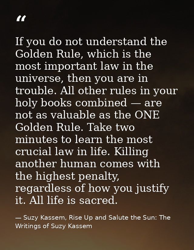 If you do not understand the Golden Rule, which is the most important law in the universe, then you are in trouble. All  — Suzy Kassem, Rise Up and Salute the Sun: The Writings of Suzy Kassem